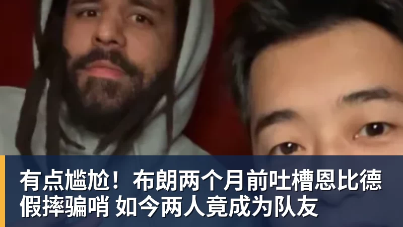 篮球下注有点尴尬！布朗两个月前吐槽恩比德假摔骗哨 如今两人竟成为队友