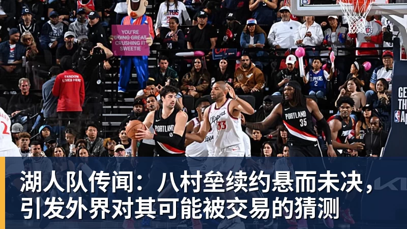湖人队传闻：八村垒续约悬而未决，引发外界对其可能被交易的猜测