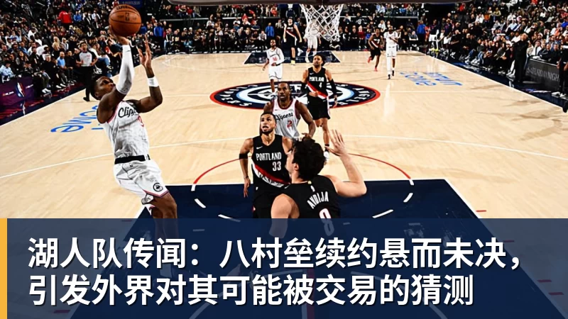 湖人队传闻：八村垒续约悬而未决，引发外界对其可能被交易的猜测