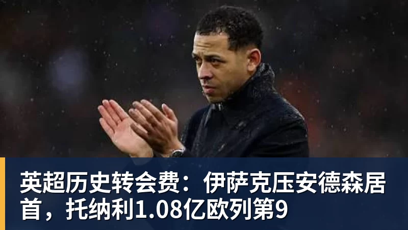 篮球下注英超历史转会费：伊萨克压安德森居首，托纳利1.08亿欧列第9