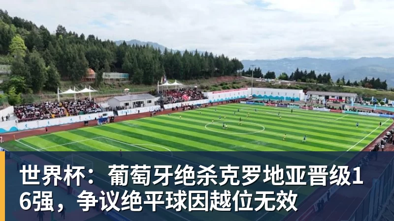 篮球下注世界杯：葡萄牙绝杀克罗地亚晋级16强，争议绝平球因越位无效