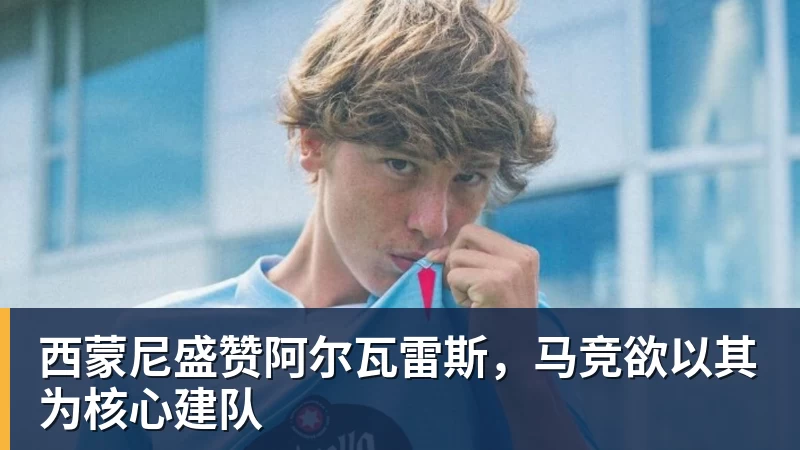 西蒙尼盛赞阿尔瓦雷斯，马竞欲以其为核心建队