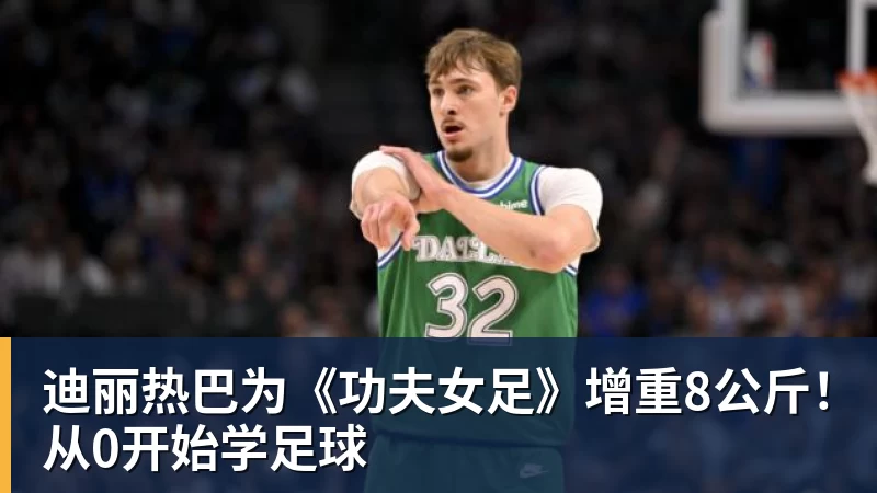 篮球下注迪丽热巴为《功夫女足》增重8公斤！从0开始学足球