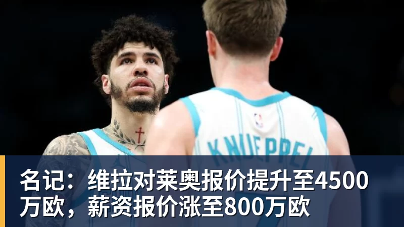 篮球下注名记：维拉对莱奥报价提升至4500万欧，薪资报价涨至800万欧
