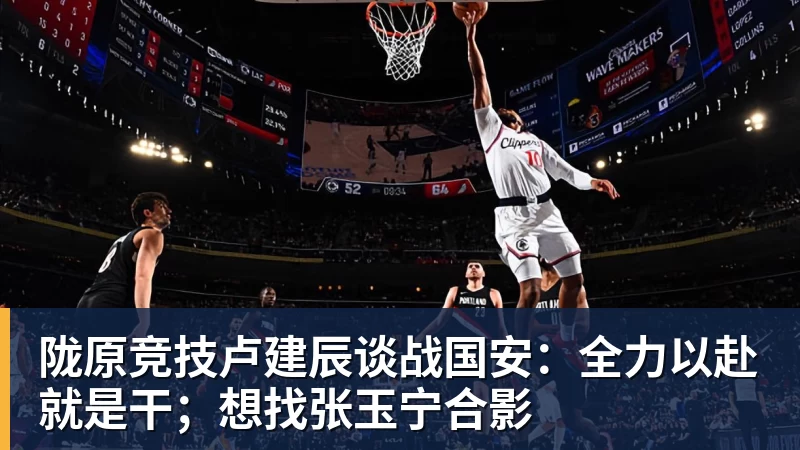 篮球下注陇原竞技卢建辰谈战国安：全力以赴就是干；想找张玉宁合影