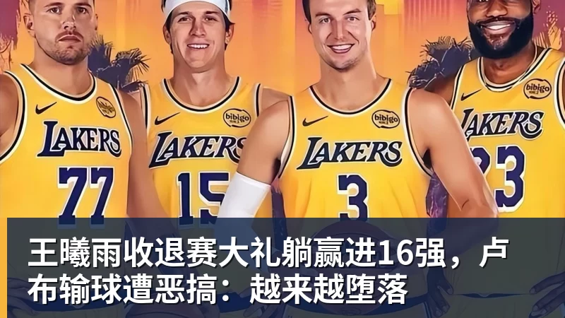 篮球下注王曦雨收退赛大礼躺赢进16强，卢布输球遭恶搞：越来越堕落