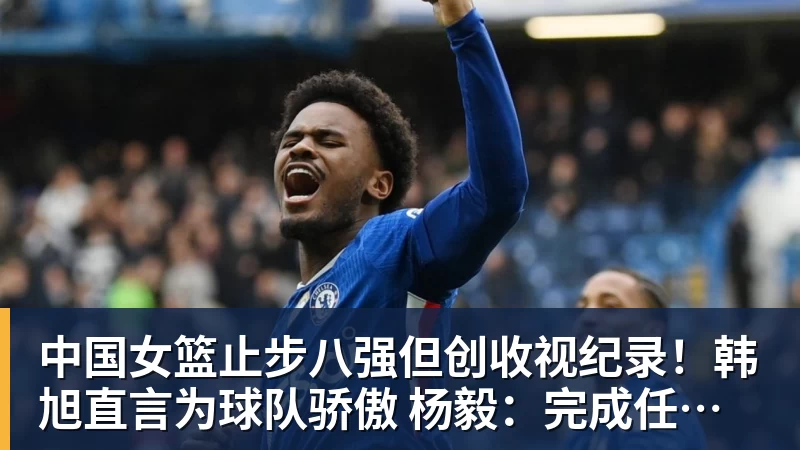 篮球下注中国女篮止步八强但创收视纪录！韩旭直言为球队骄傲 杨毅：完成任务了