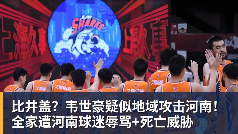 篮球下注比井盖？韦世豪疑似地域攻击河南！全家遭河南球迷辱骂+死亡威胁