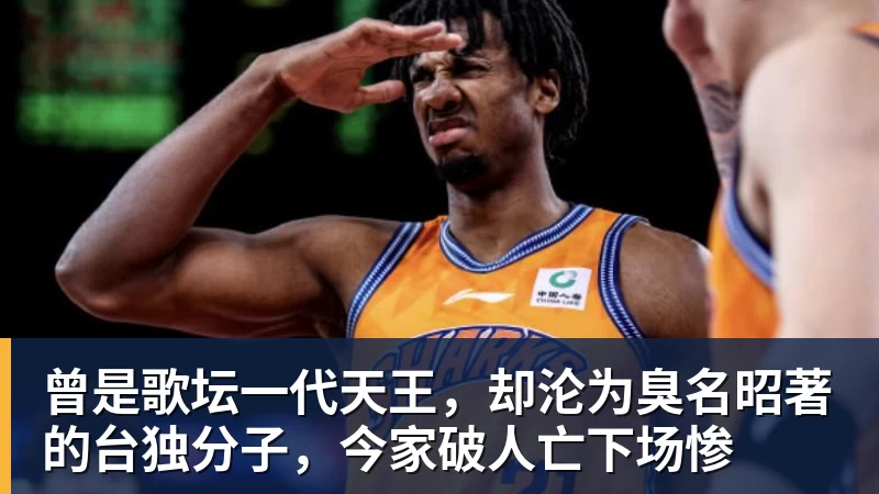 篮球下注曾是歌坛一代天王，却沦为臭名昭著的台独分子，今家破人亡下场惨