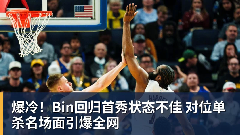 篮球下注爆冷！Bin回归首秀状态不佳 对位单杀名场面引爆全网