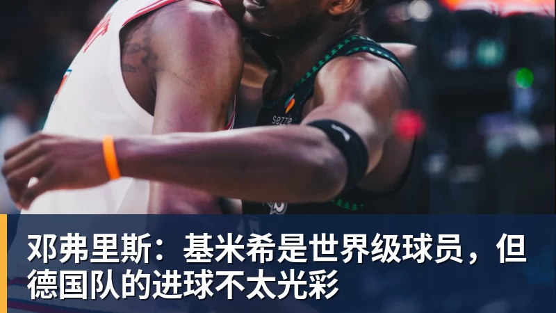 篮球下注邓弗里斯：基米希是世界级球员，但德国队的进球不太光彩