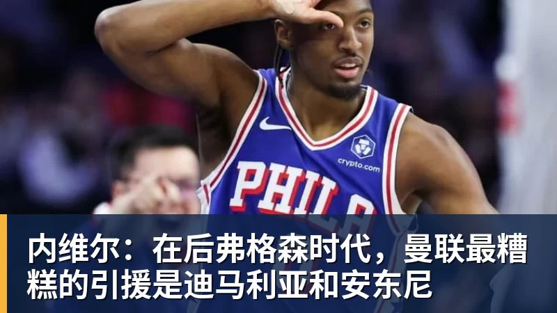 篮球下注内维尔：在后弗格森时代，曼联最糟糕的引援是迪马利亚和安东尼