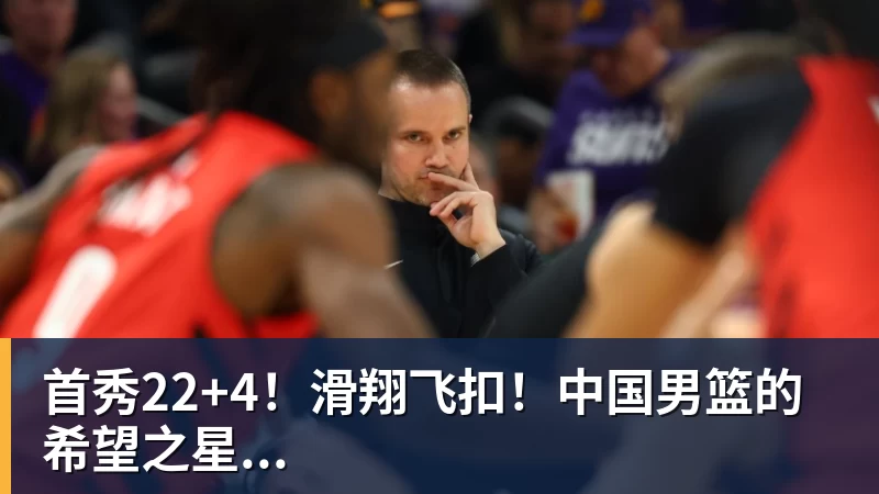 首秀22+4！滑翔飞扣！中国男篮的希望之星...