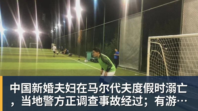 篮球下注中国新婚夫妇在马尔代夫度假时溺亡，当地警方正调查事故经过；有游客称曾一天内目睹两起溺水险情