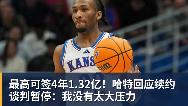 最高可签4年1.32亿！哈特回应续约谈判暂停：我没有太大压力