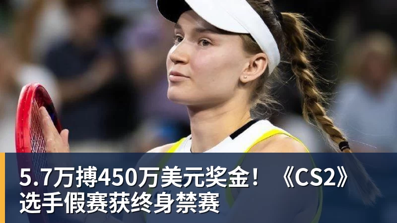 篮球下注5.7万搏450万美元奖金！《CS2》选手假赛获终身禁赛