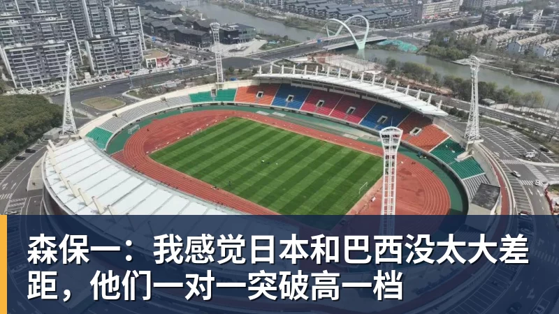 篮球下注森保一：我感觉日本和巴西没太大差距，他们一对一突破高一档