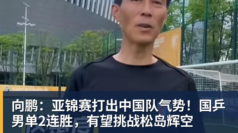 篮球下注向鹏：亚锦赛打出中国队气势！国乒男单2连胜，有望挑战松岛辉空