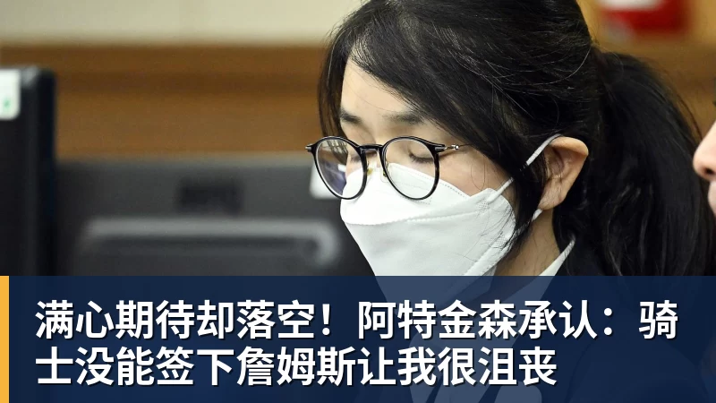篮球下注满心期待却落空！阿特金森承认：骑士没能签下詹姆斯让我很沮丧