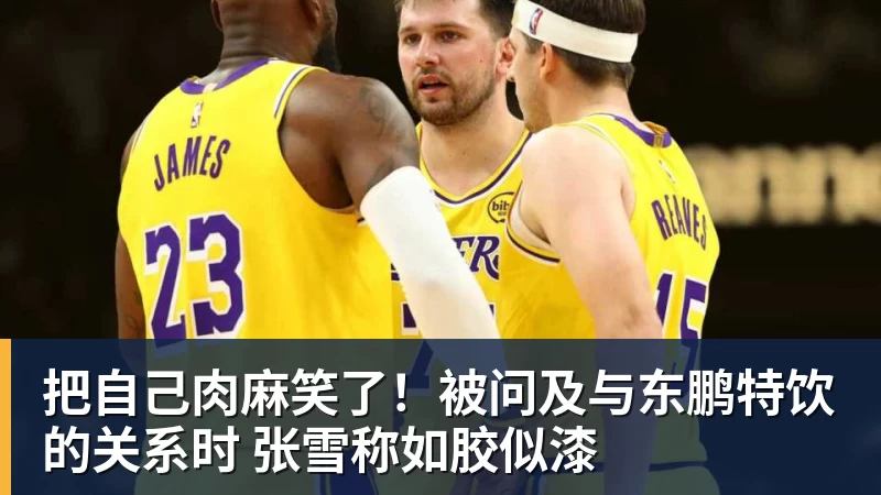篮球下注把自己肉麻笑了！被问及与东鹏特饮的关系时 张雪称如胶似漆
